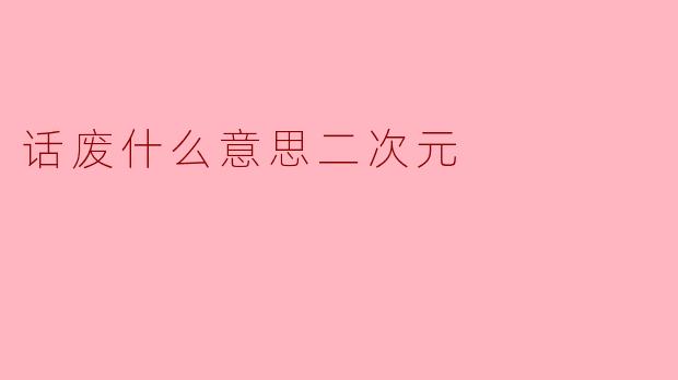 话废什么意思二次元