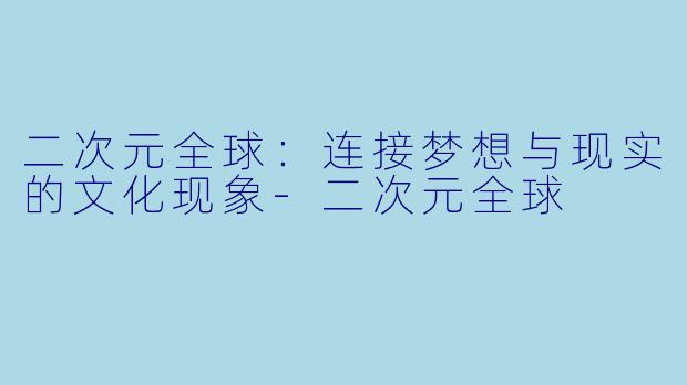 二次元全球：连接梦想与现实的文化现象-二次元全球