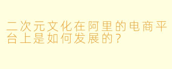 二次元文化在阿里的电商平台上是如何发展的？