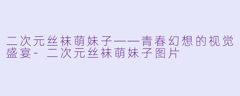 二次元丝袜萌妹子——青春幻想的视觉盛宴-二次元丝袜萌妹子图片