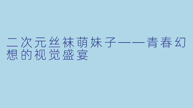 二次元丝袜萌妹子——青春幻想的视觉盛宴