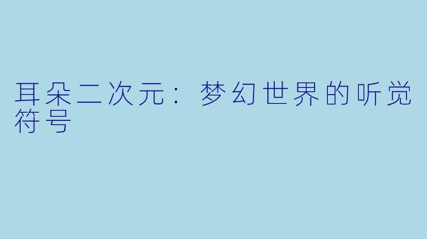 耳朵二次元:梦幻世界的听觉符号