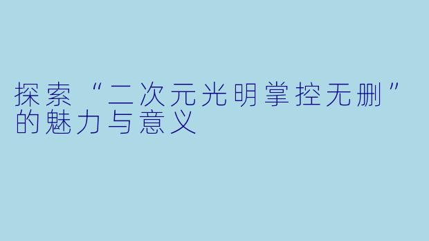 探索“二次元光明掌控无删”的魅力与意义