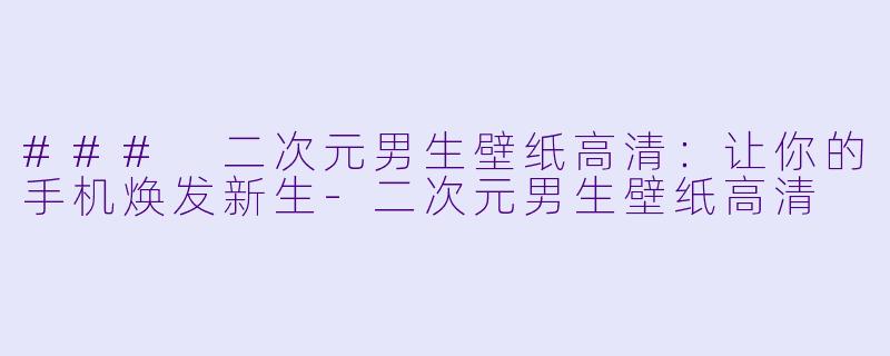 ### 二次元男生壁纸高清：让你的手机焕发新生-二次元男生壁纸高清