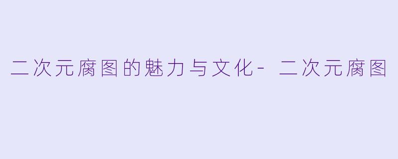 二次元腐图的魅力与文化-二次元腐图