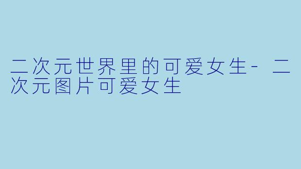 二次元世界里的可爱女生-二次元图片可爱女生