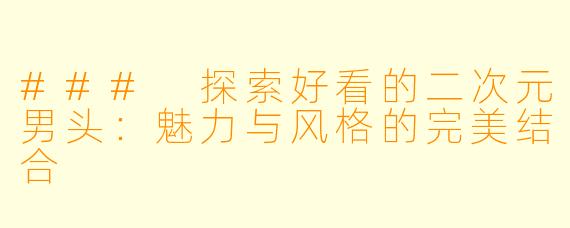 ### 探索好看的二次元男头：魅力与风格的完美结合