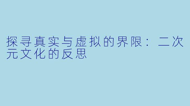 探寻真实与虚拟的界限：二次元文化的反思