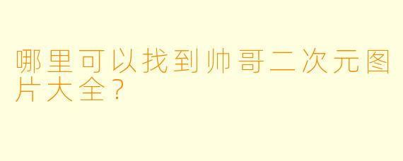 哪里可以找到帅哥二次元图片大全?