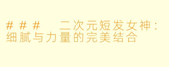 ### 二次元短发女神：细腻与力量的完美结合
