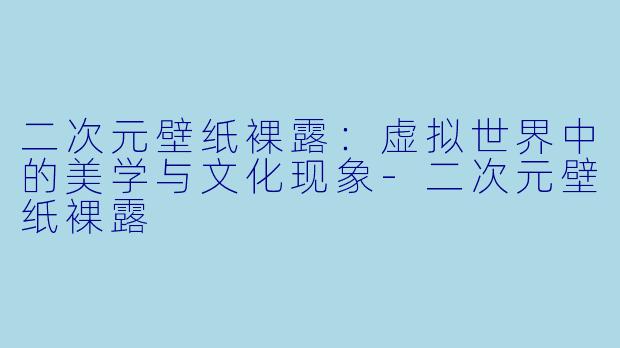 二次元壁纸裸露：虚拟世界中的美学与文化现象-二次元壁纸裸露