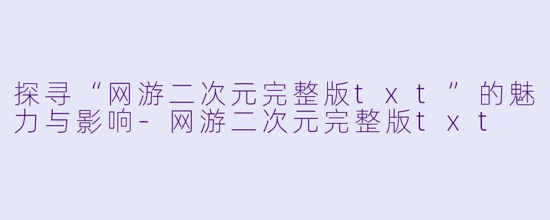 探寻“网游二次元完整版txt”的魅力与影响