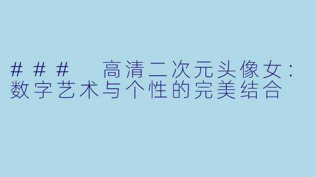 ### 高清二次元头像女:数字艺术与个性的完美结合