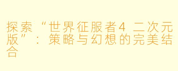 探索“世界征服者4二次元版”:策略与幻想的完美结合