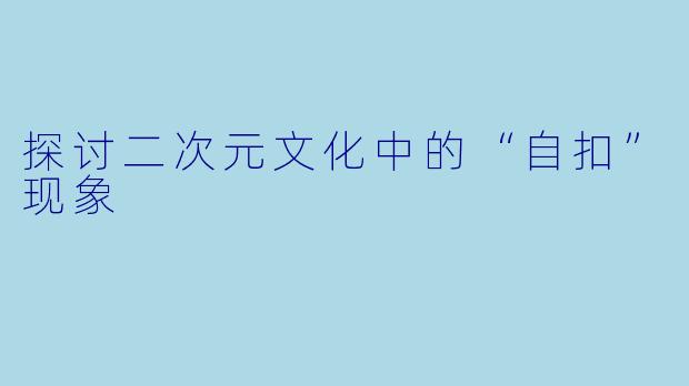 探讨二次元文化中的“自扣”现象
