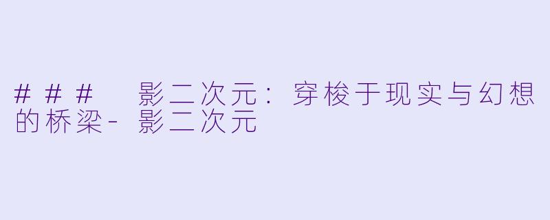 ### 影二次元：穿梭于现实与幻想的桥梁-影二次元