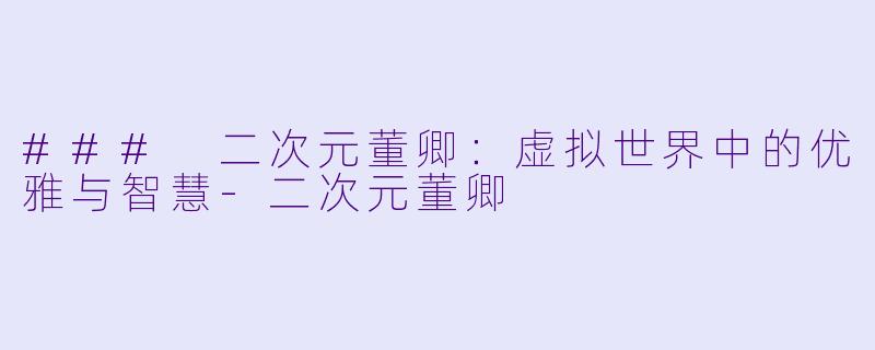 ### 二次元董卿：虚拟世界中的优雅与智慧-二次元董卿