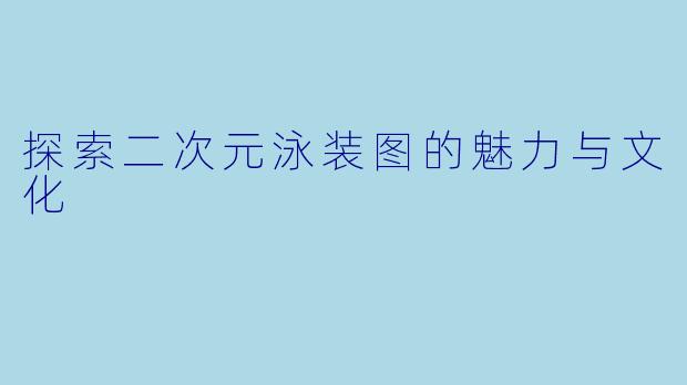 探索二次元泳装图的魅力与文化