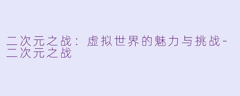 二次元之战：虚拟世界的魅力与挑战-二次元之战
