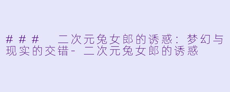 ### 二次元兔女郎的诱惑：梦幻与现实的交错-二次元兔女郎的诱惑