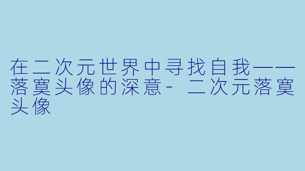 在二次元世界中寻找自我——落寞头像的深意-二次元落寞头像