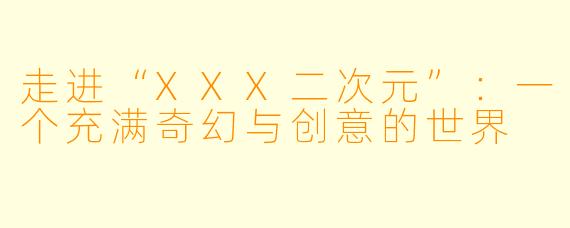 走进“XXX二次元”：一个充满奇幻与创意的世界