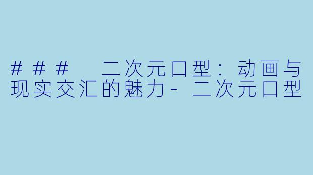 ### 二次元口型：动画与现实交汇的魅力-二次元口型