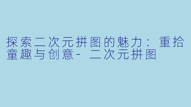 探索二次元拼图的魅力：重拾童趣与创意-二次元拼图