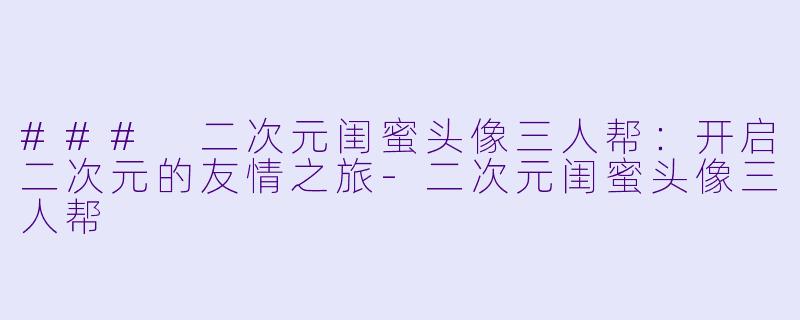 ### 二次元闺蜜头像三人帮：开启二次元的友情之旅-二次元闺蜜头像三人帮