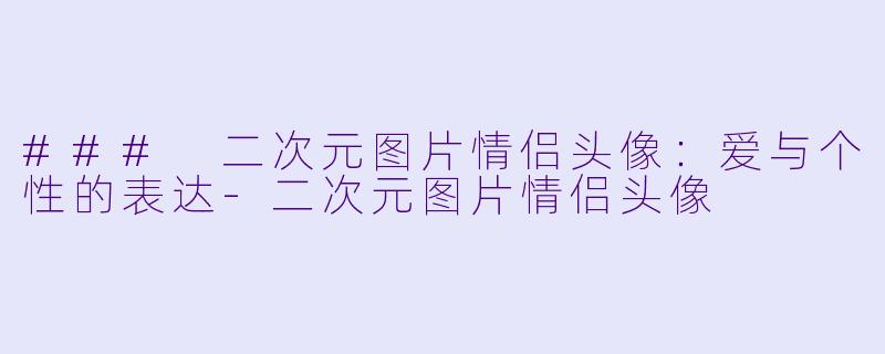 ### 二次元图片情侣头像：爱与个性的表达-二次元图片情侣头像