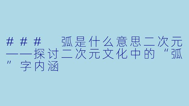 ### 弧是什么意思二次元——探讨二次元文化中的“弧”字内涵