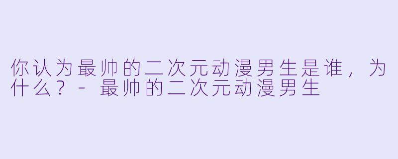 你认为最帅的二次元动漫男生是谁,为什么?
