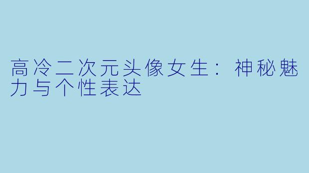 高冷二次元头像女生：神秘魅力与个性表达