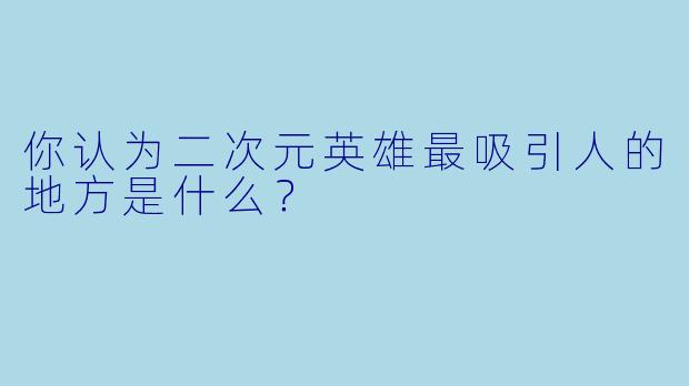 你认为二次元英雄最吸引人的地方是什么？
