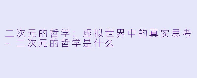 二次元的哲学：虚拟世界中的真实思考-二次元的哲学是什么