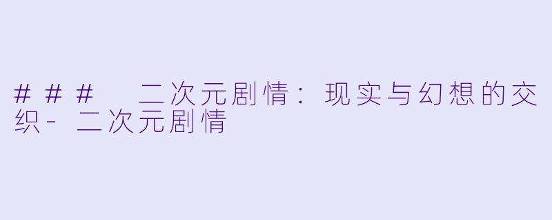 ### 二次元剧情：现实与幻想的交织-二次元剧情