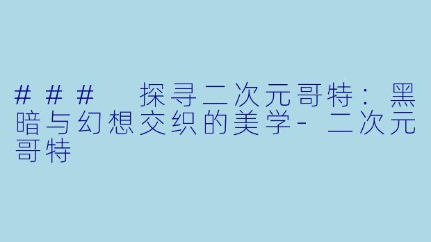 ### 探寻二次元哥特：黑暗与幻想交织的美学-二次元哥特