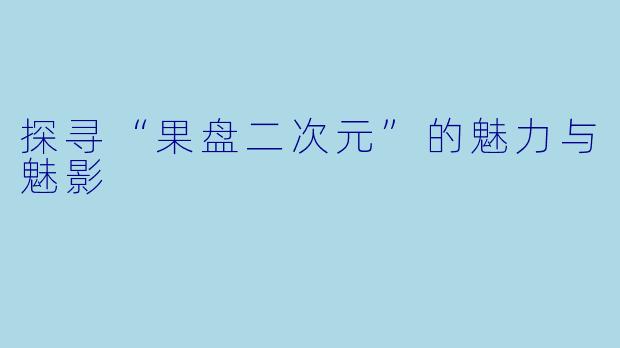 探寻“果盘二次元”的魅力与魅影