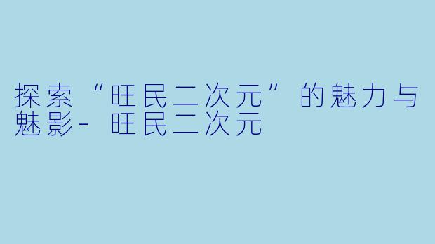 探索“旺民二次元”的魅力与魅影-旺民二次元