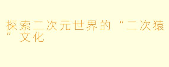 探索二次元世界的“二次猿”文化
