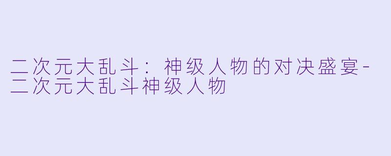 二次元大乱斗：神级人物的对决盛宴-二次元大乱斗神级人物