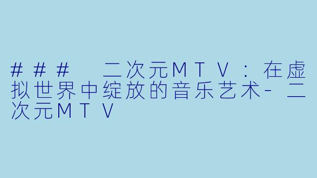 ### 二次元MTV：在虚拟世界中绽放的音乐艺术-二次元MTV