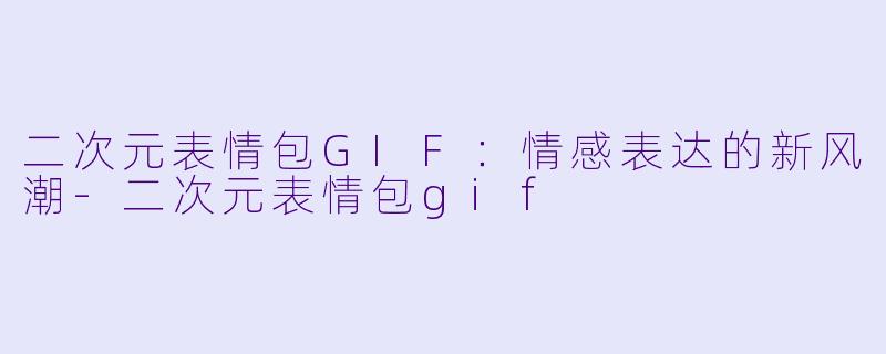 二次元表情包GIF：情感表达的新风潮-二次元表情包gif