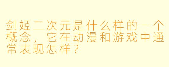 剑姬二次元是什么样的一个概念,它在动漫和游戏中通常表现怎样?