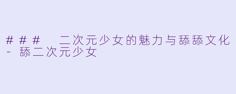 ### 二次元少女的魅力与舔舔文化-舔二次元少女