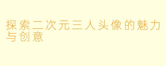 探索二次元三人头像的魅力与创意