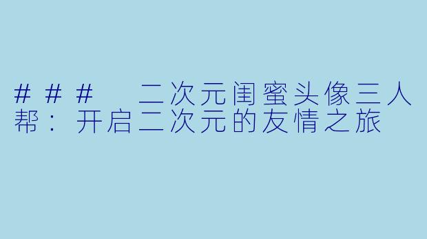 ### 二次元闺蜜头像三人帮：开启二次元的友情之旅