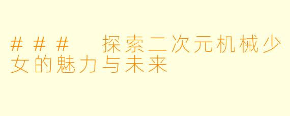 ### 探索二次元机械少女的魅力与未来