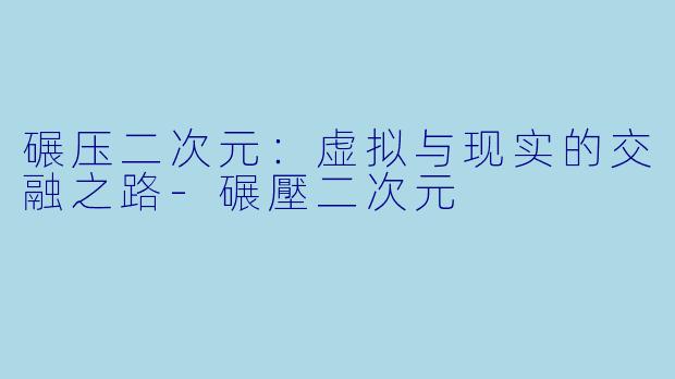 碾压二次元:虚拟与现实的交融之路