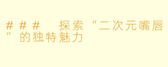 ### 探索“二次元嘴唇”的独特魅力